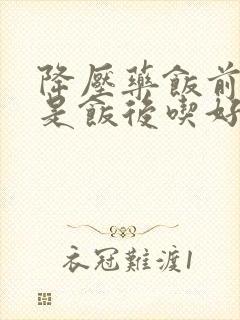 降压药饭前吃还是饭后吃好?