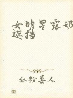 女明星露奶头无遮挡