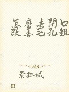 怎么去闭口粉刺改善毛孔粗大