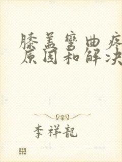 膝盖弯曲疼痛的原因和解决方法