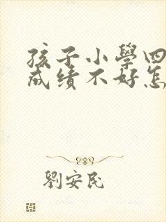 孩子小学四年级成绩不好怎么办?