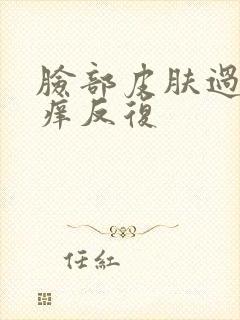脸部皮肤过敏红痒反复