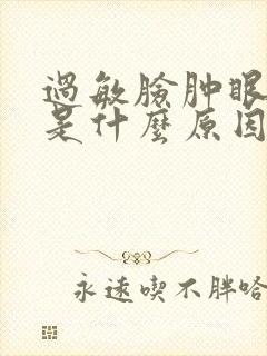 过敏脸肿眼睛肿是什么原因引起的