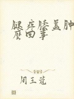 腿疼膝盖肿是怎么回事