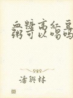血糖高红豆薏米粥可以喝吗