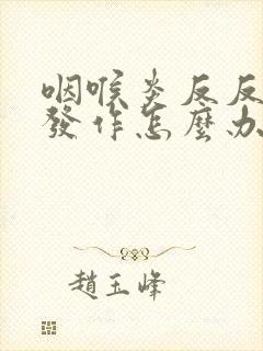 咽喉炎反反复复发作怎么办