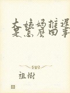 大姨妈推迟到底是怎么回事呢封面