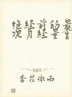 绝经前的最后一次月经量会多吗
