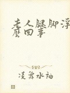 老人腿脚浮肿怎么回事