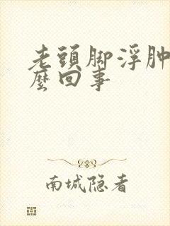 老头脚浮肿是怎么回事
