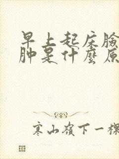 早上起床脸上浮肿是什么原因