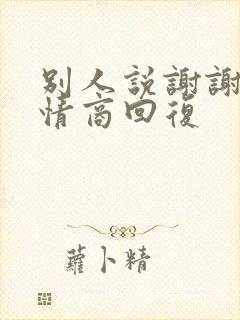 别人说谢谢,高情商回复