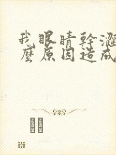 我眼睛干涩是什么原因造成的
