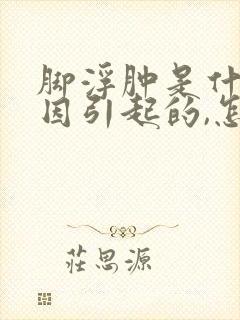脚浮肿是什么原因引起的,怎么治疗