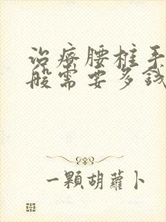 治疗腰椎手术一般需要多钱