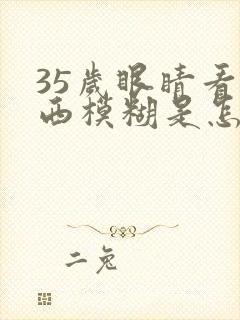 35岁眼睛看东西模糊是怎么回事
