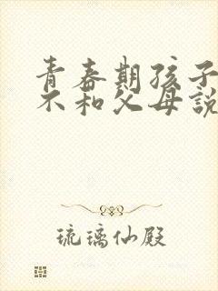 青春期孩子叛逆不和父母说话怎么办