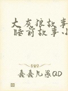 大灰狼故事大全 睡前故事小视频