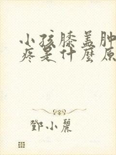 小孩膝盖肿大很疼是什么原因