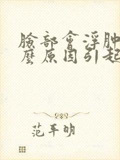 脸部会浮肿是什么原因引起的