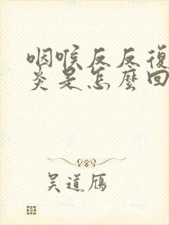 咽喉反反复复发炎是怎么回事