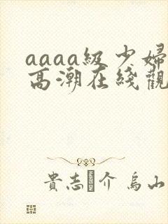 aaaa级少妇高潮在线观看