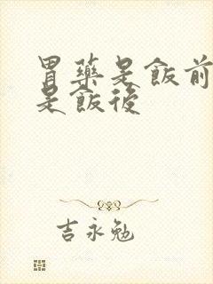 胃药是饭前吃还是饭后