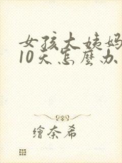 女孩大姨妈推迟10天怎么办