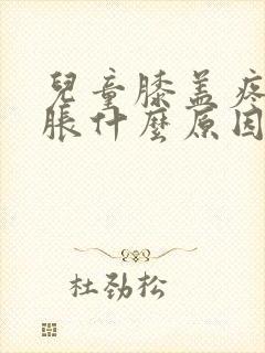 儿童膝盖疼痛肿胀什么原因