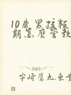 10岁男孩叛逆期怎么管教孩子