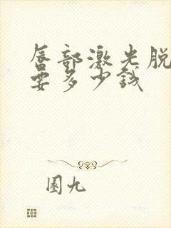 唇部激光脱毛需要多少钱