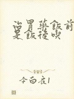 治胃药饭前吃还是饭后吃