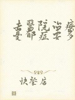 去医院治疗重度忧郁症要多少钱