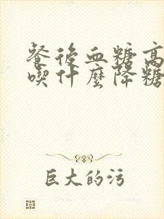 餐后血糖高一般吃什么降糖药