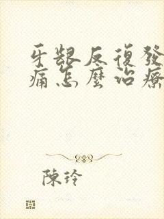 牙龈反复发炎肿痛怎么治疗