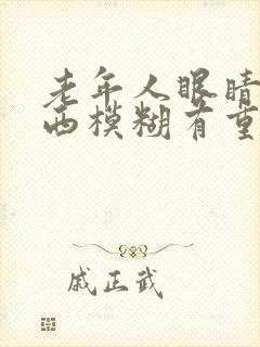 老年人眼睛看东西模糊有重影是怎么回事