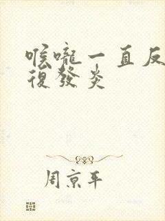 喉咙一直反反复复发炎