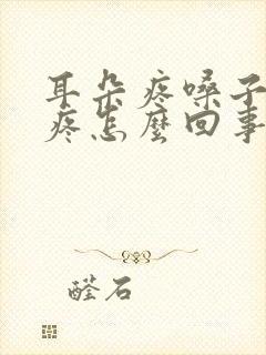 耳朵疼嗓子疼头疼怎么回事