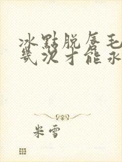 冰点脱唇毛需要几次才能永久脱毛