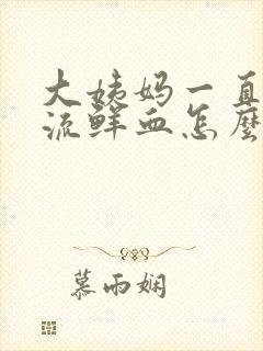 大姨妈一直不走流鲜血怎么回事