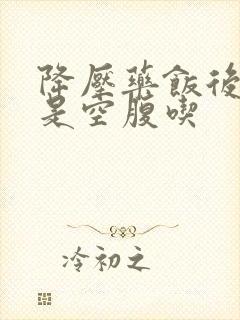 降压药饭后吃还是空腹吃