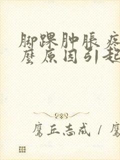 脚踝肿胀疼痛什么原因引起的