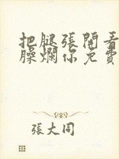 把腿张开看老子臊烂你免费