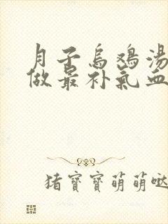 月子乌鸡汤怎么做最补气血