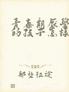 青春期厌学叛逆的孩子怎样教育