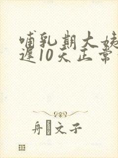 哺乳期大姨妈推迟10天正常吗