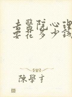 去医院心理咨询要花多少钱