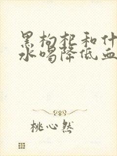 黑枸杞和什么泡水喝降低血压降低血糖