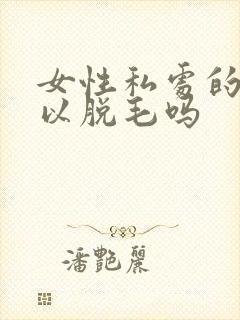 女性私处的毛可以脱毛吗