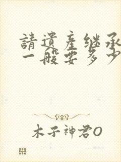 请遗产继承律师一般要多少钱